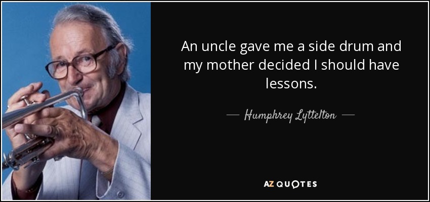 An uncle gave me a side drum and my mother decided I should have lessons. - Humphrey Lyttelton