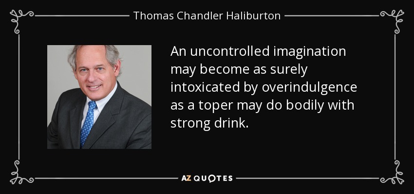 An uncontrolled imagination may become as surely intoxicated by overindulgence as a toper may do bodily with strong drink. - Thomas Chandler Haliburton