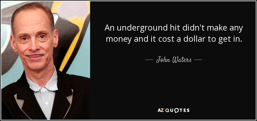 An underground hit didn't make any money and it cost a dollar to get in. - John Waters