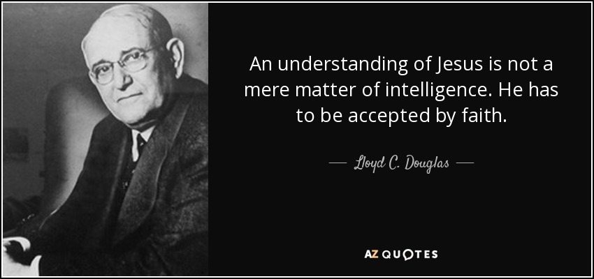 An understanding of Jesus is not a mere matter of intelligence. He has to be accepted by faith. - Lloyd C. Douglas