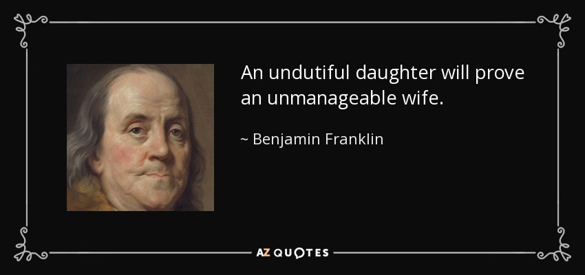 An undutiful daughter will prove an unmanageable wife. - Benjamin Franklin