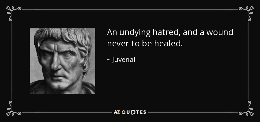 An undying hatred, and a wound never to be healed. - Juvenal