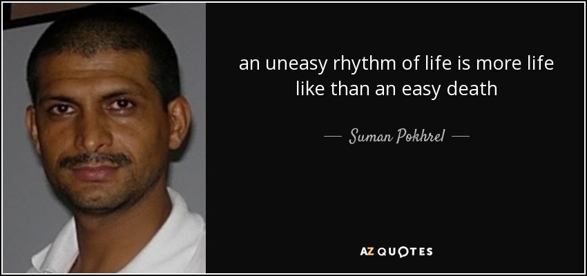 an uneasy rhythm of life is more life like than an easy death - Suman Pokhrel