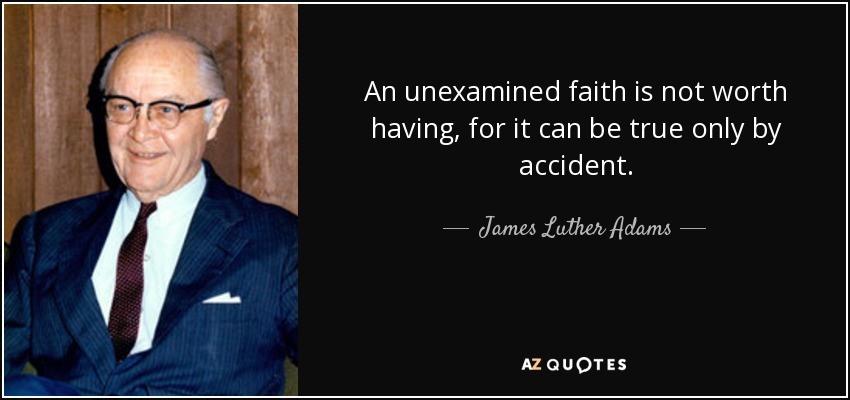 An unexamined faith is not worth having, for it can be true only by accident. - James Luther Adams