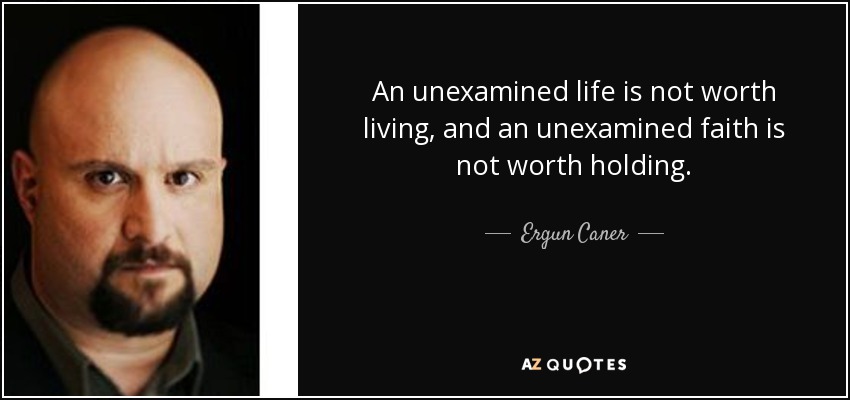 An unexamined life is not worth living, and an unexamined faith is not worth holding. - Ergun Caner