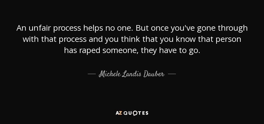 An unfair process helps no one. But once you've gone through with that process and you think that you know that person has raped someone, they have to go. - Michele Landis Dauber