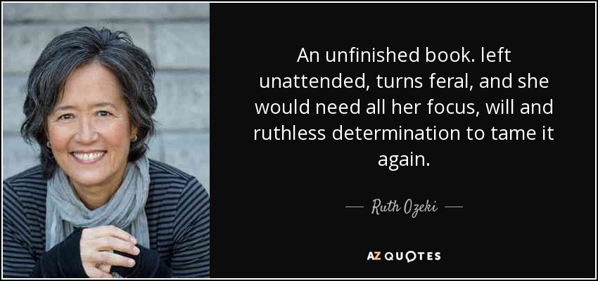 An unfinished book. left unattended, turns feral, and she would need all her focus, will and ruthless determination to tame it again. - Ruth Ozeki
