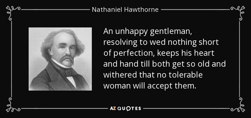 An unhappy gentleman, resolving to wed nothing short of perfection, keeps his heart and hand till both get so old and withered that no tolerable woman will accept them. - Nathaniel Hawthorne