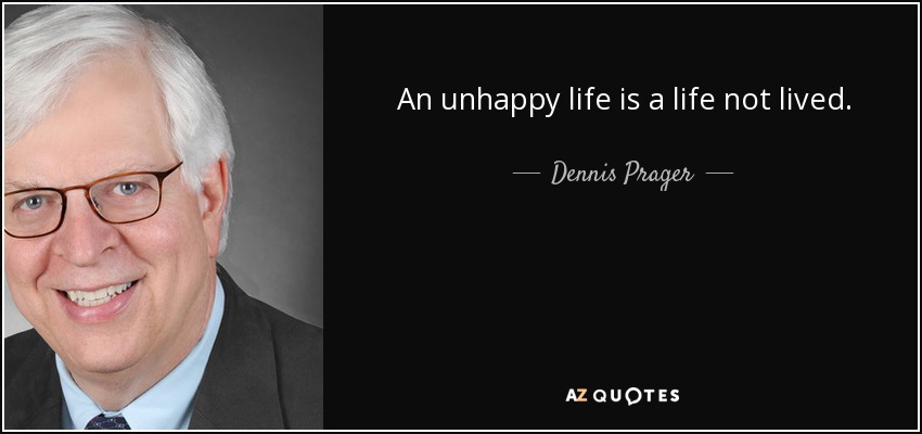 An unhappy life is a life not lived. - Dennis Prager