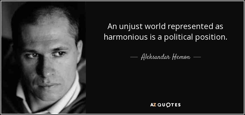 An unjust world represented as harmonious is a political position. - Aleksandar Hemon