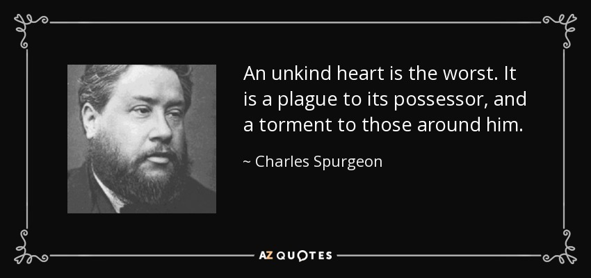 An unkind heart is the worst. It is a plague to its possessor, and a torment to those around him. - Charles Spurgeon