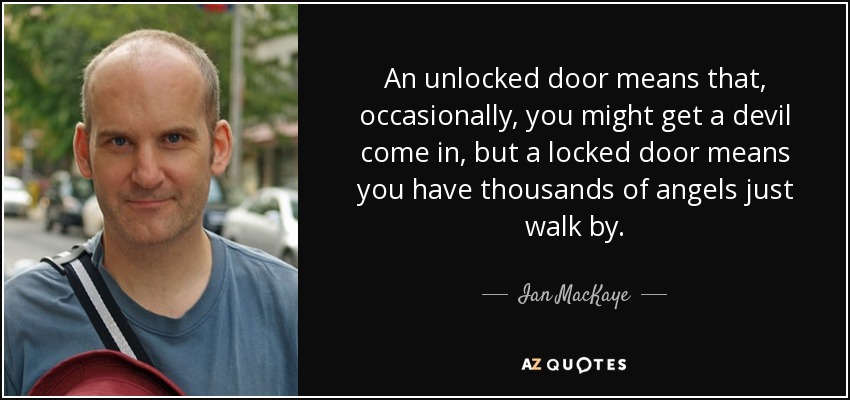 An unlocked door means that, occasionally, you might get a devil come in, but a locked door means you have thousands of angels just walk by. - Ian MacKaye