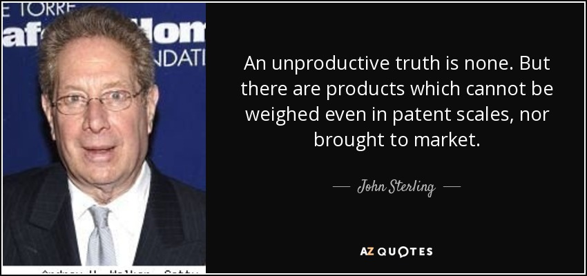 An unproductive truth is none. But there are products which cannot be weighed even in patent scales, nor brought to market. - John Sterling