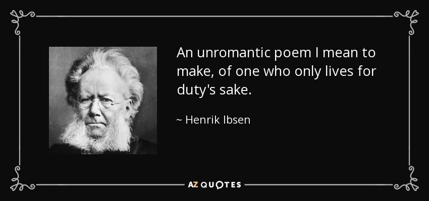An unromantic poem I mean to make, of one who only lives for duty's sake. - Henrik Ibsen