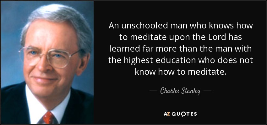 An unschooled man who knows how to meditate upon the Lord has learned far more than the man with the highest education who does not know how to meditate. - Charles Stanley