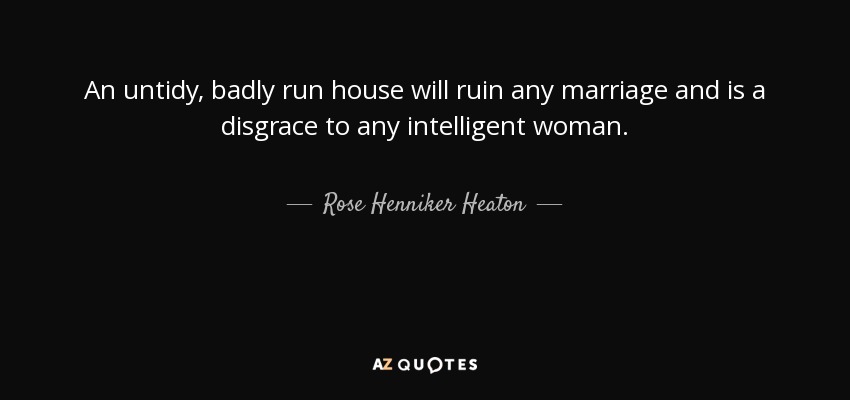 An untidy, badly run house will ruin any marriage and is a disgrace to any intelligent woman. - Rose Henniker Heaton