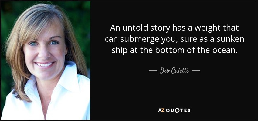 An untold story has a weight that can submerge you, sure as a sunken ship at the bottom of the ocean. - Deb Caletti