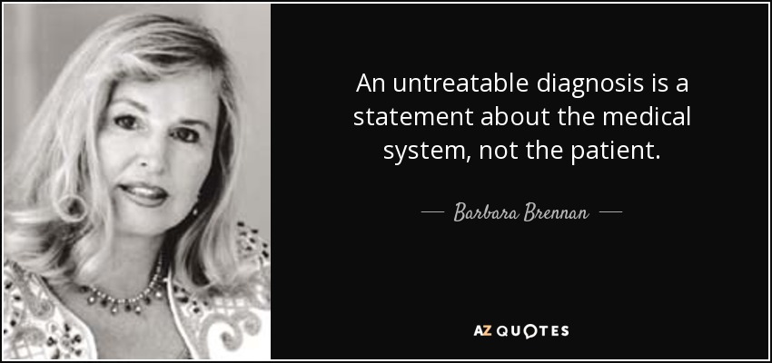 An untreatable diagnosis is a statement about the medical system, not the patient. - Barbara Brennan