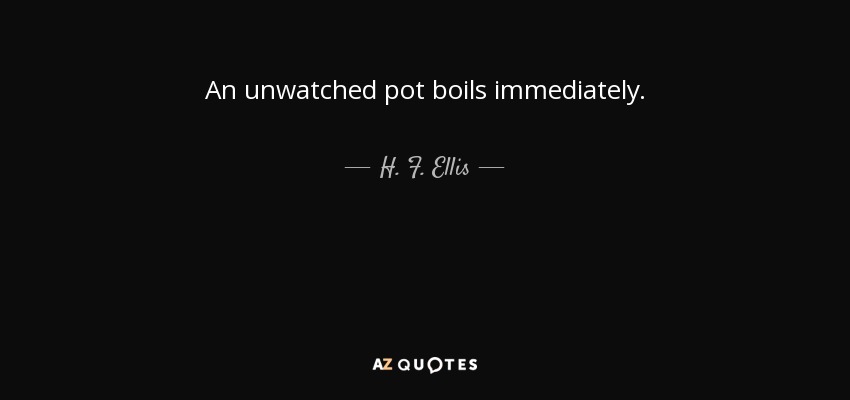 An unwatched pot boils immediately. - H. F. Ellis