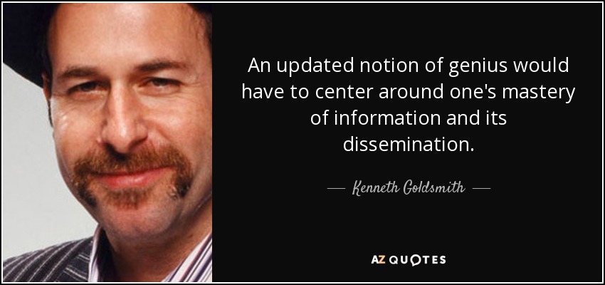 An updated notion of genius would have to center around one's mastery of information and its dissemination. - Kenneth Goldsmith