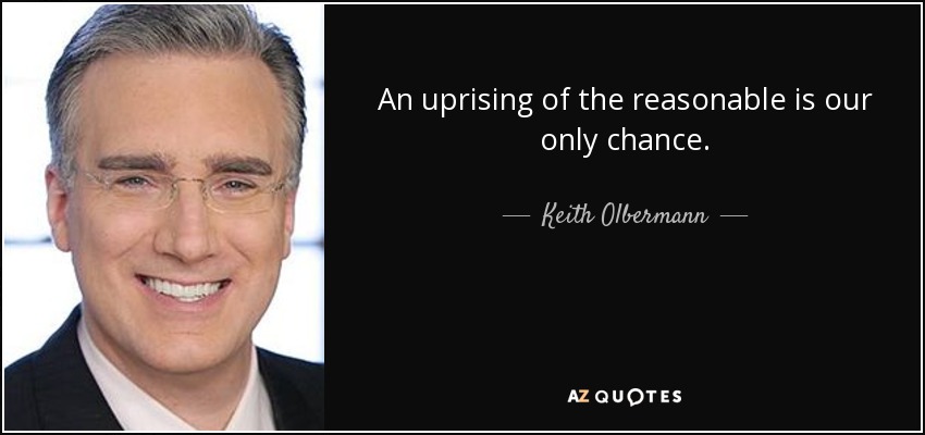 An uprising of the reasonable is our only chance. - Keith Olbermann