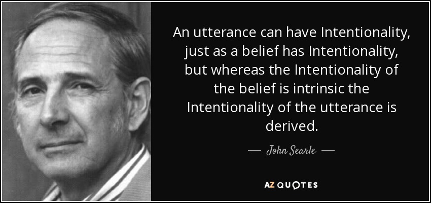 An utterance can have Intentionality, just as a belief has Intentionality, but whereas the Intentionality of the belief is intrinsic the Intentionality of the utterance is derived. - John Searle