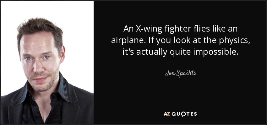 An X-wing fighter flies like an airplane. If you look at the physics, it's actually quite impossible. - Jon Spaihts
