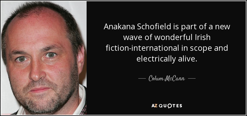 Anakana Schofield is part of a new wave of wonderful Irish fiction-international in scope and electrically alive. - Colum McCann