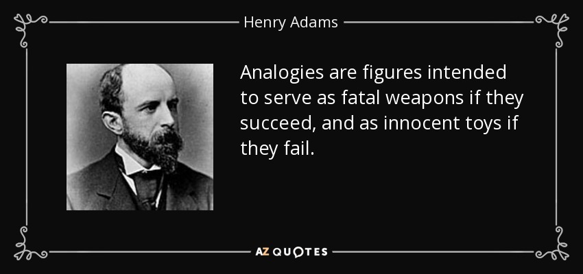 Analogies are figures intended to serve as fatal weapons if they succeed, and as innocent toys if they fail. - Henry Adams