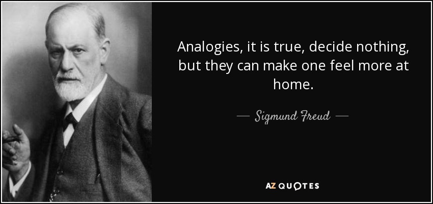Analogies, it is true, decide nothing, but they can make one feel more at home. - Sigmund Freud