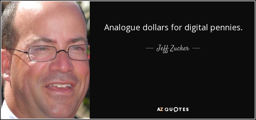 Analogue dollars for digital pennies. - Jeff Zucker