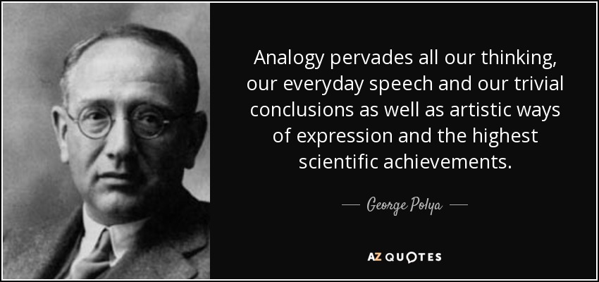 Analogy pervades all our thinking, our everyday speech and our trivial conclusions as well as artistic ways of expression and the highest scientific achievements. - George Polya