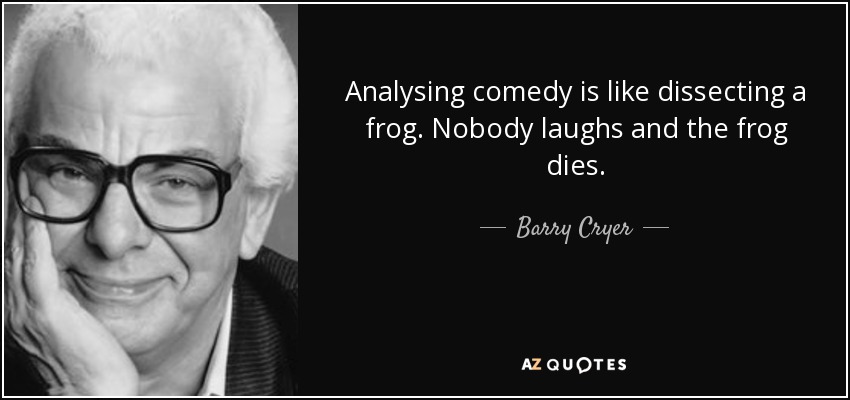 Analysing comedy is like dissecting a frog. Nobody laughs and the frog dies. - Barry Cryer
