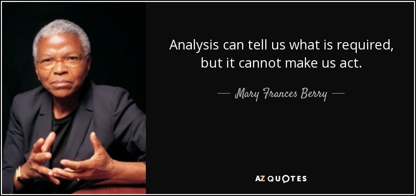 Analysis can tell us what is required, but it cannot make us act. - Mary Frances Berry