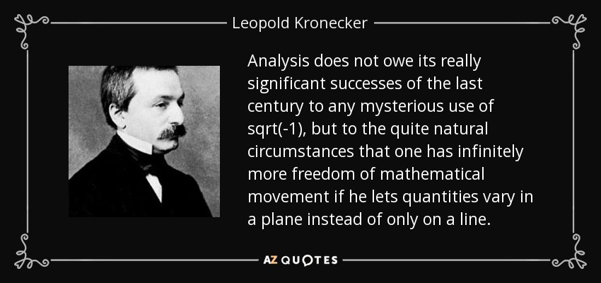 Analysis does not owe its really significant successes of the last century to any mysterious use of sqrt(-1), but to the quite natural circumstances that one has infinitely more freedom of mathematical movement if he lets quantities vary in a plane instead of only on a line. - Leopold Kronecker
