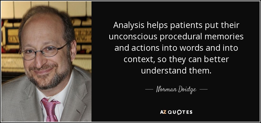 Analysis helps patients put their unconscious procedural memories and actions into words and into context, so they can better understand them. - Norman Doidge