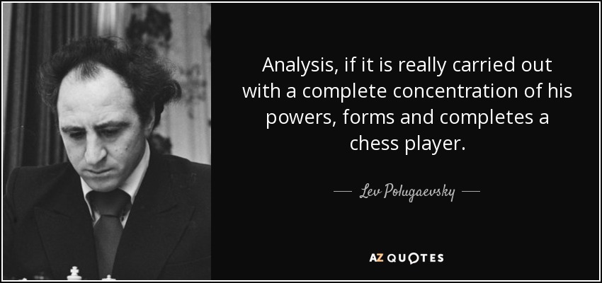 Analysis, if it is really carried out with a complete concentration of his powers, forms and completes a chess player. - Lev Polugaevsky