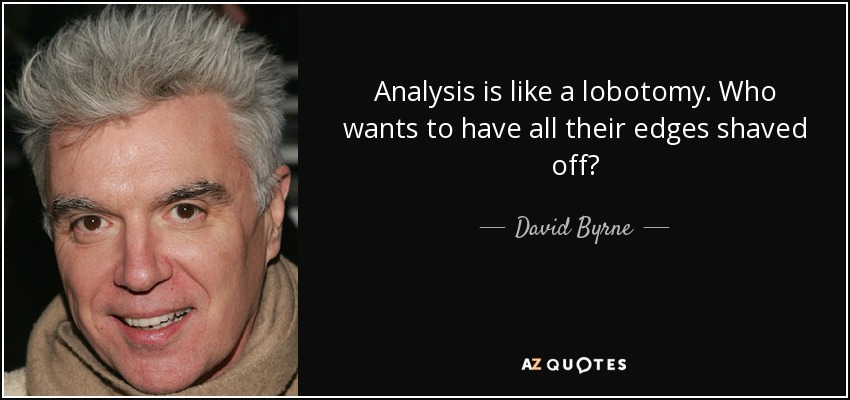 Analysis is like a lobotomy. Who wants to have all their edges shaved off? - David Byrne