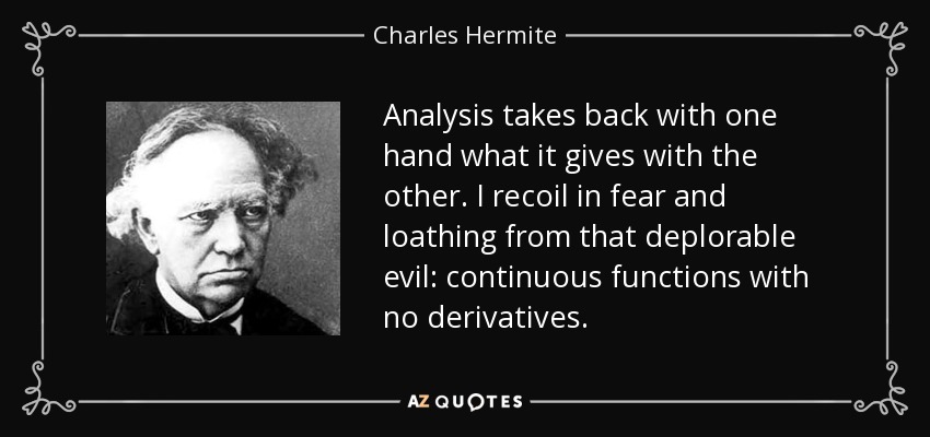 Analysis takes back with one hand what it gives with the other. I recoil in fear and loathing from that deplorable evil: continuous functions with no derivatives. - Charles Hermite