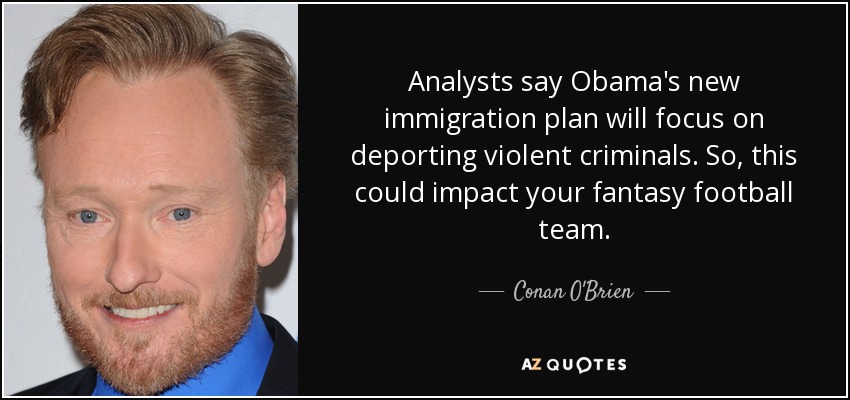 Analysts say Obama's new immigration plan will focus on deporting violent criminals. So, this could impact your fantasy football team. - Conan O'Brien