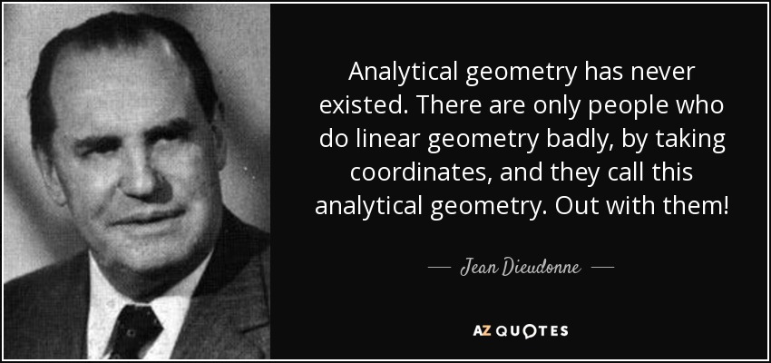 Analytical geometry has never existed. There are only people who do linear geometry badly, by taking coordinates, and they call this analytical geometry. Out with them! - Jean Dieudonne