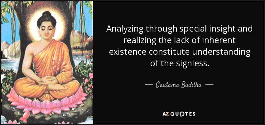 Analyzing through special insight and realizing the lack of inherent existence constitute understanding of the signless. - Gautama Buddha
