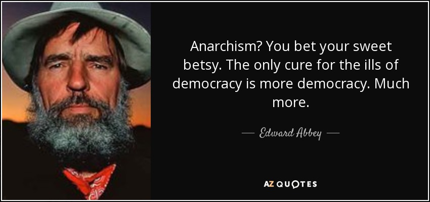 Anarchism? You bet your sweet betsy. The only cure for the ills of democracy is more democracy. Much more. - Edward Abbey