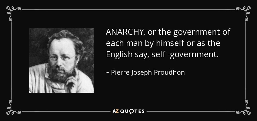 ANARCHY, or the government of each man by himself or as the English say, self -government. - Pierre-Joseph Proudhon