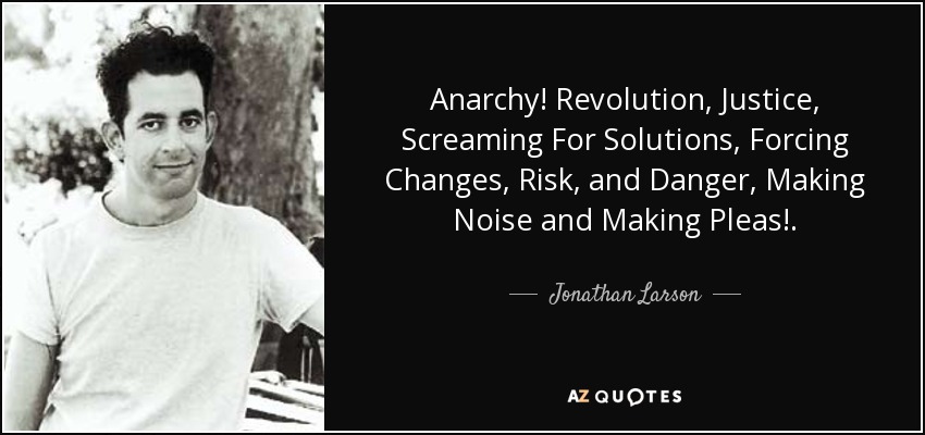 Anarchy! Revolution, Justice, Screaming For Solutions, Forcing Changes, Risk, and Danger, Making Noise and Making Pleas!. - Jonathan Larson