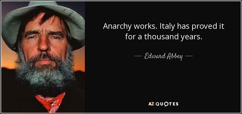 Anarchy works. Italy has proved it for a thousand years. - Edward Abbey