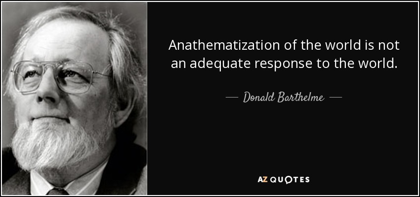 Anathematization of the world is not an adequate response to the world. - Donald Barthelme