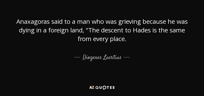 Anaxagoras said to a man who was grieving because he was dying in a foreign land, 