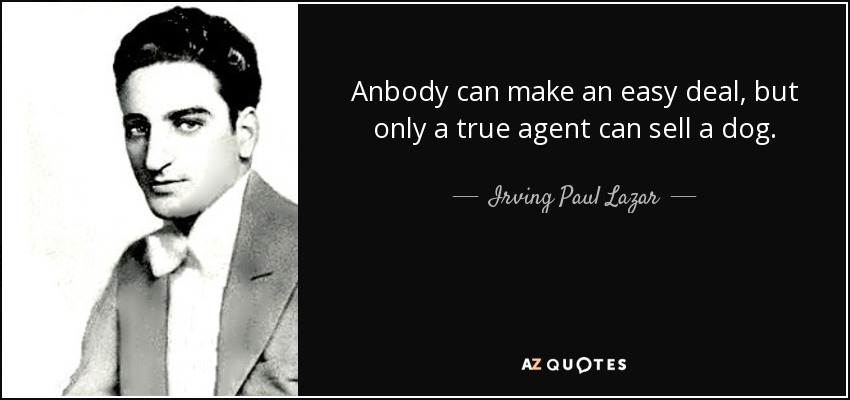 Anbody can make an easy deal, but only a true agent can sell a dog. - Irving Paul Lazar