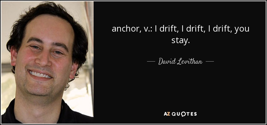 anchor, v.: I drift, I drift, I drift, you stay. - David Levithan